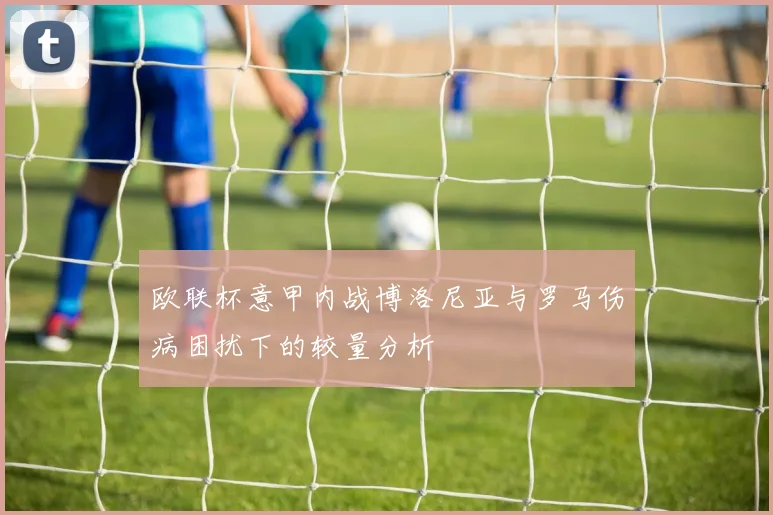 欧联杯意甲内战博洛尼亚与罗马伤病困扰下的较量分析